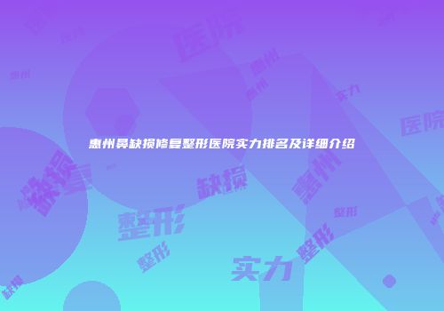 惠州鼻缺损修复整形医院实力排名及详细介绍