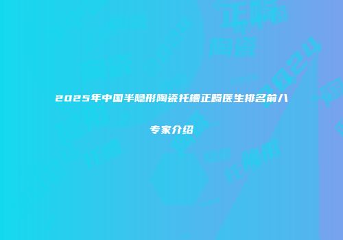 2025年中国半隐形陶瓷托槽正畸医生排名前八专家介绍