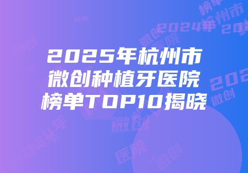 2025年杭州市微创种植牙医院榜单TOP10揭晓