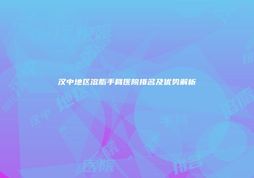 汉中地区溶脂手臂医院排名及优势解析