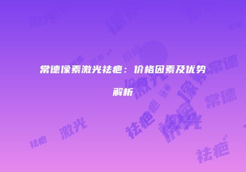 常德像素激光祛疤：价格因素及优势解析