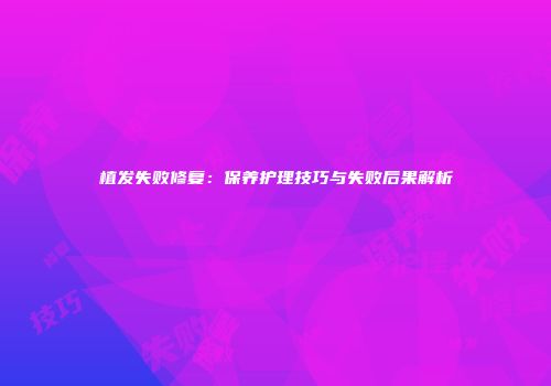 植发失败修复：保养护理技巧与失败后果解析