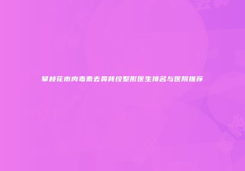 攀枝花市肉毒素去鼻背纹整形医生排名与医院推荐