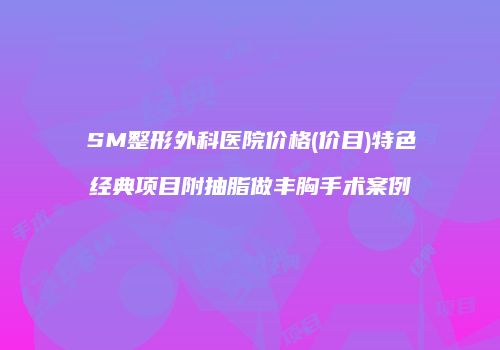 SM整形外科医院价格(价目)特色经典项目附抽脂做丰胸手术案例
