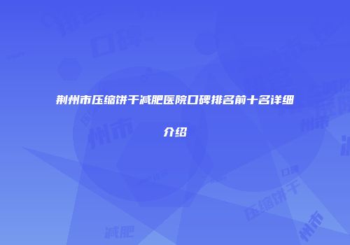 荆州市压缩饼干减肥医院口碑排名前十名详细介绍