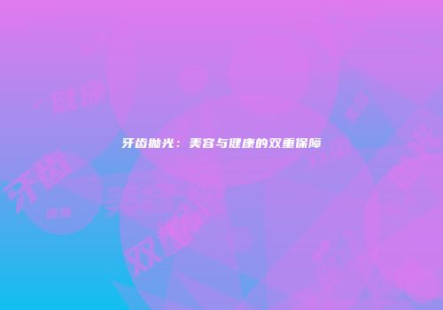 牙齿抛光：美容与健康的双重保障