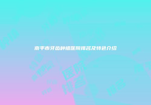 南平市牙齿种植医院排名及特色介绍