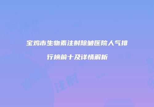 宝鸡市生物素注射除皱医院人气排行榜前十及详情解析