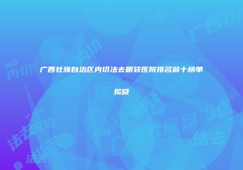 广西壮族自治区内切法去眼袋医院排名前十榜单揭晓