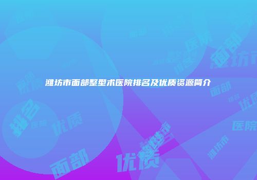 潍坊市面部整型术医院排名及优质资源简介