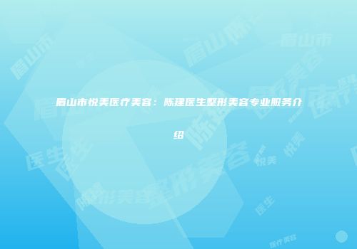 眉山市悦美医疗美容：陈建医生整形美容专业服务介绍