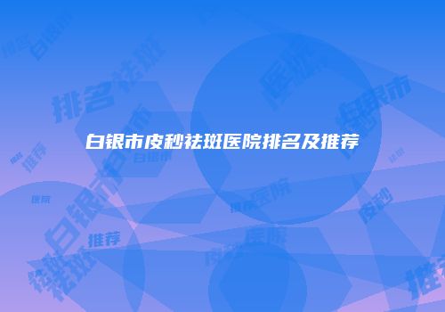 白银市皮秒祛斑医院排名及推荐