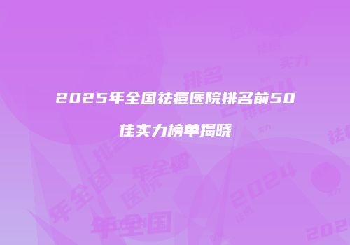 2025年全国祛痘医院排名前50佳实力榜单揭晓