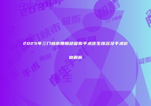 2025年三门峡市腰腹部吸脂手术医生排名及手术价格解析