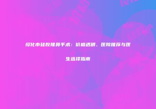 绥化市硅胶隆鼻手术：价格透明、医院推荐与医生选择指南