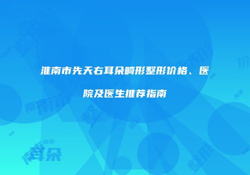 淮南市先天右耳朵畸形整形价格、医院及医生推荐指南