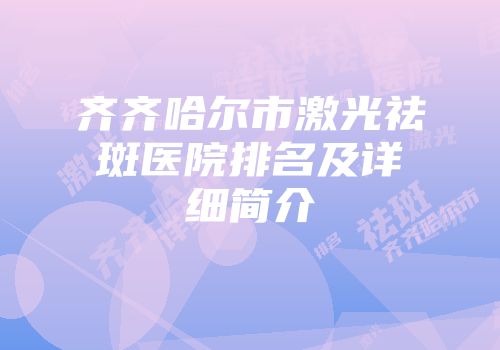齐齐哈尔市激光祛斑医院排名及详细简介