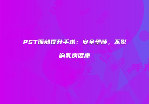 PST面部提升手术：安全塑颜，不影响乳房健康
