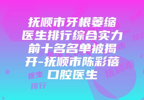 抚顺市牙根萎缩医生排行综合实力前十名名单被揭开-抚顺市陈彩蓓口腔医生