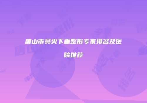 唐山市鼻尖下垂整形专家排名及医院推荐