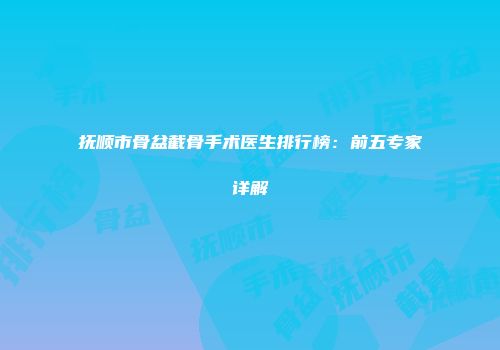 抚顺市骨盆截骨手术医生排行榜：前五专家详解