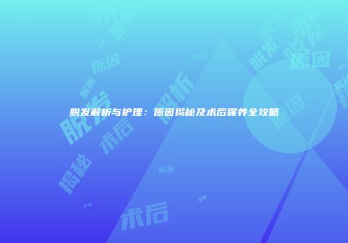 脱发解析与护理：原因揭秘及术后保养全攻略