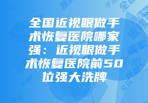 全国近视眼做手术恢复医院哪家强：近视眼做手术恢复医院前50位强大洗牌