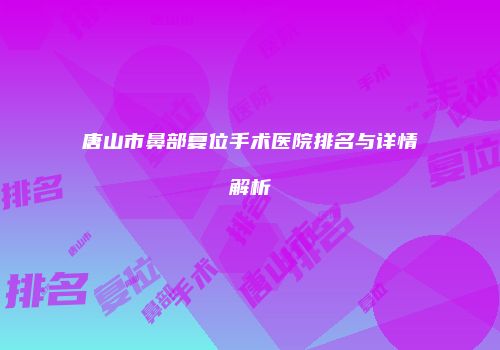 唐山市鼻部复位手术医院排名与详情解析