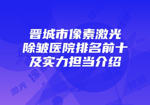 晋城市像素激光除皱医院排名前十及实力担当介绍
