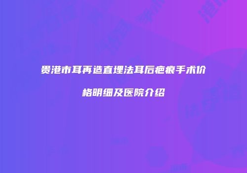 贵港市耳再造直埋法耳后疤痕手术价格明细及医院介绍