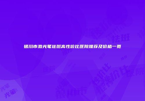 银川市激光笔祛斑高性价比医院推荐及价格一览