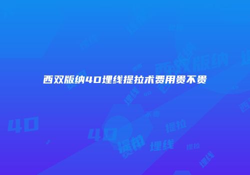 西双版纳4D埋线提拉术费用贵不贵