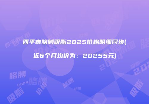 四平市胳膊吸脂2025价格明细同步(近6个月均价为：20255元)