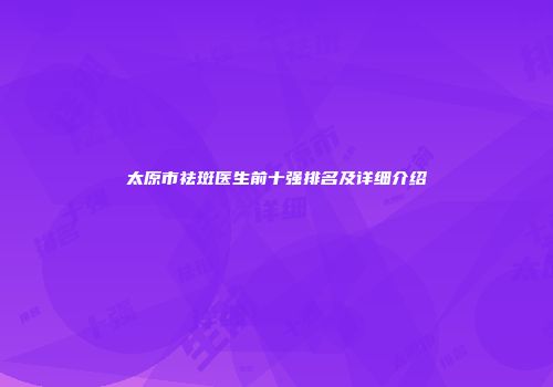 太原市祛斑医生前十强排名及详细介绍