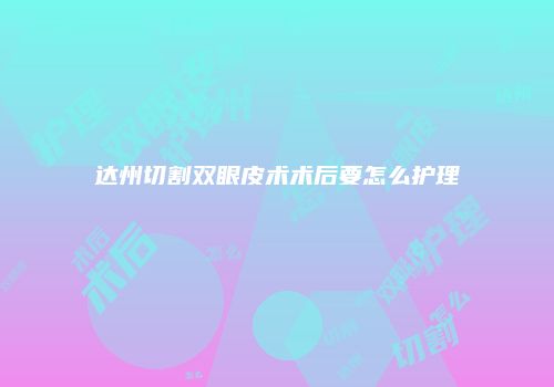 达州切割双眼皮术术后要怎么护理