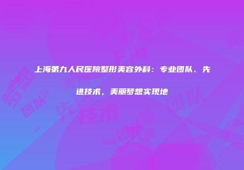 上海第九人民医院整形美容外科：专业团队、先进技术，美丽梦想实现地