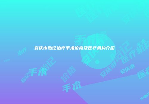 安庆市胎记治疗手术价格及医疗机构介绍