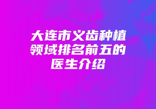 大连市义齿种植领域排名前五的医生介绍