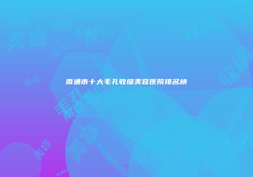 南通市十大毛孔收缩美容医院排名榜