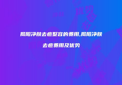 揭阳净肤去痘整容的费用,揭阳净肤去痘费用及优势