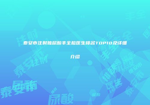 泰安市注射玻尿酸丰全脸医生排名TOP10及详细介绍