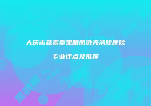 大庆市色素型黑眼圈激光消除医院专业评点及推荐