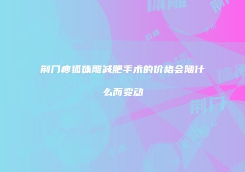 荆门瘦狐体雕减肥手术的价格会随什么而变动