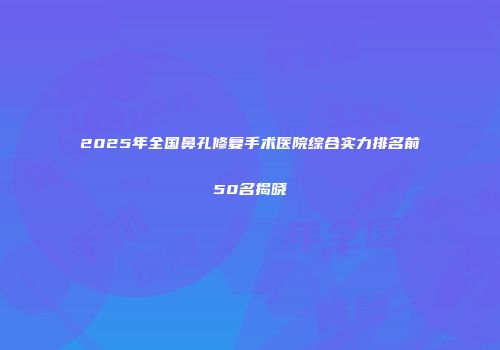2025年全国鼻孔修复手术医院综合实力排名前50名揭晓