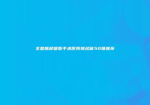 全国腹部吸脂手术医院排名前50强推荐