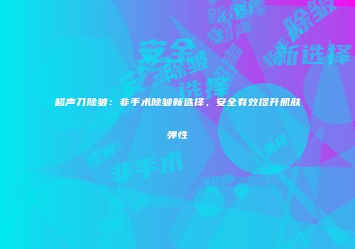 超声刀除皱：非手术除皱新选择，安全有效提升肌肤弹性