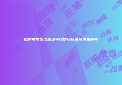 达州玻尿酸改善法令纹医院排名及价格解析