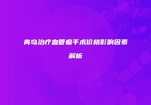 青岛治疗血管瘤手术价格影响因素解析