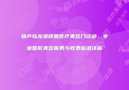 葫芦岛龙港颜图医疗美容门诊部：专业整形美容服务与收费标准详解