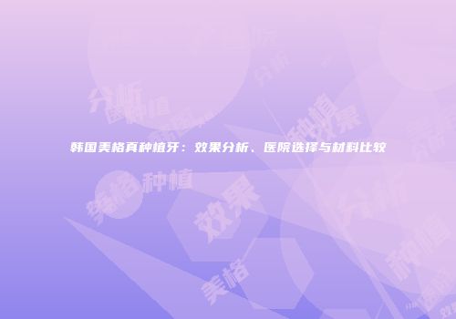 韩国美格真种植牙：效果分析、医院选择与材料比较